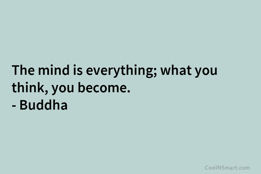 The mind is everything; what you think, you become. – Buddha