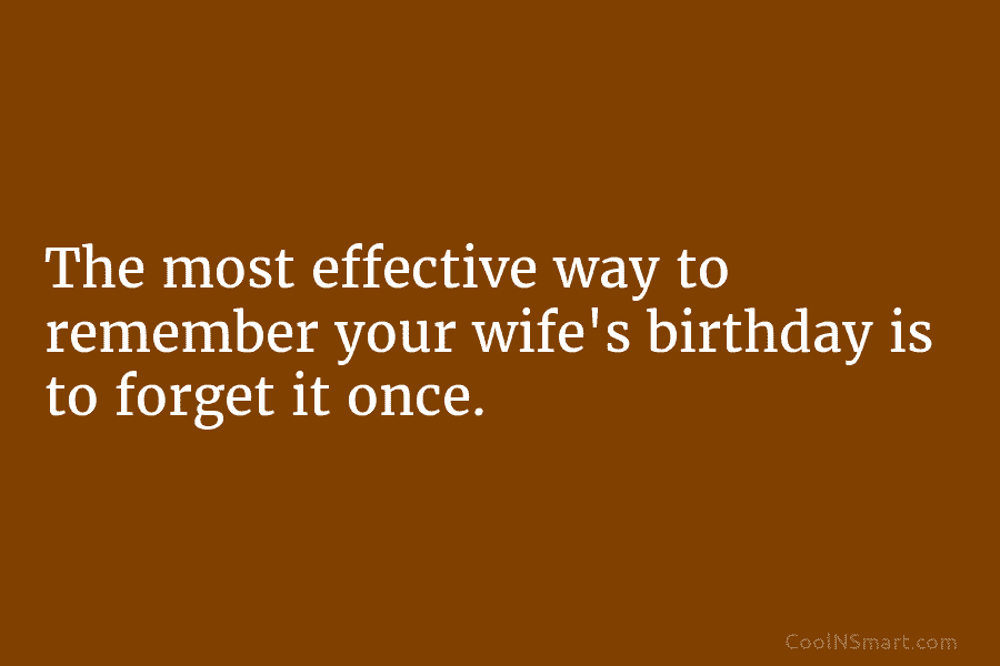 The most effective way to remember your wife’s birthday is to forget it once.
