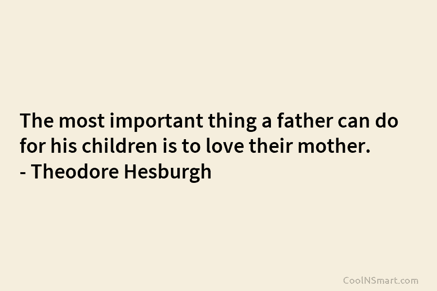 The most important thing a father can do for his children is to love their mother. – Theodore Hesburgh