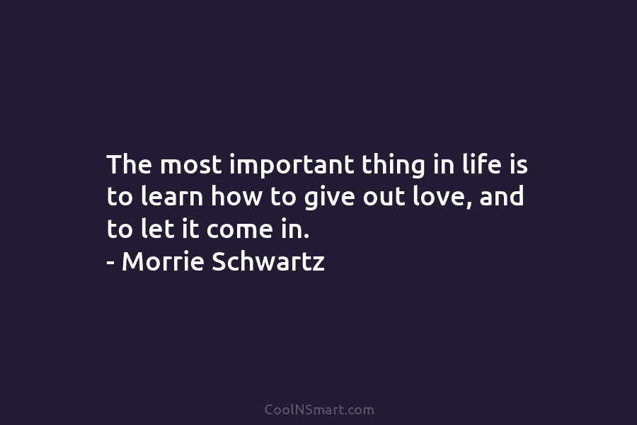 The most important thing in life is to learn how to give out love, and...