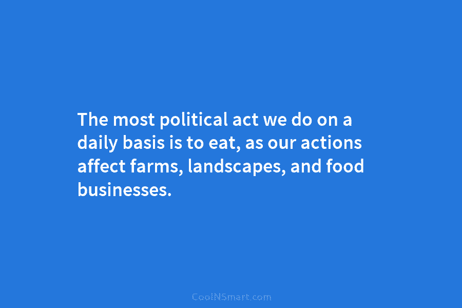 The most political act we do on a daily basis is to eat, as our actions affect farms, landscapes, and...