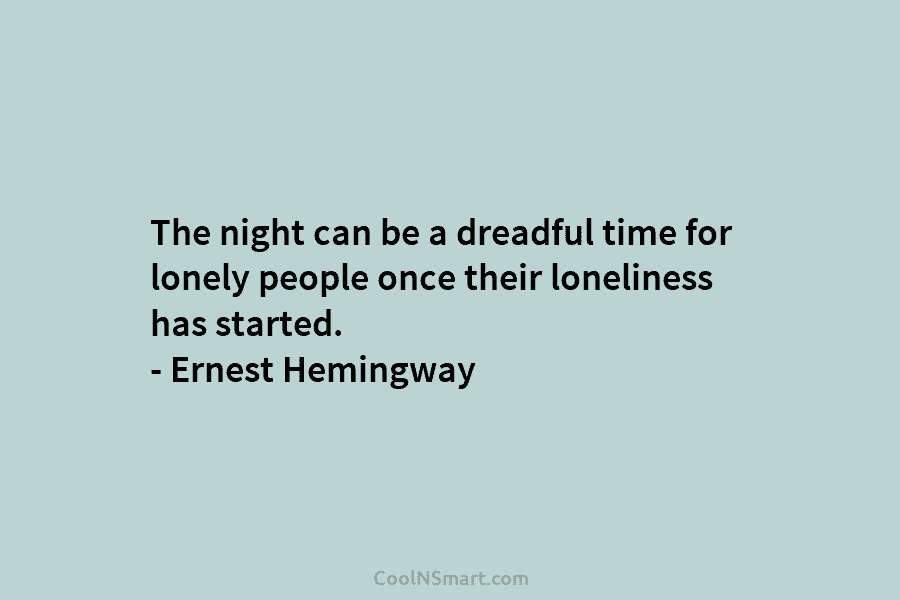The night can be a dreadful time for lonely people once their loneliness has started. – Ernest Hemingway