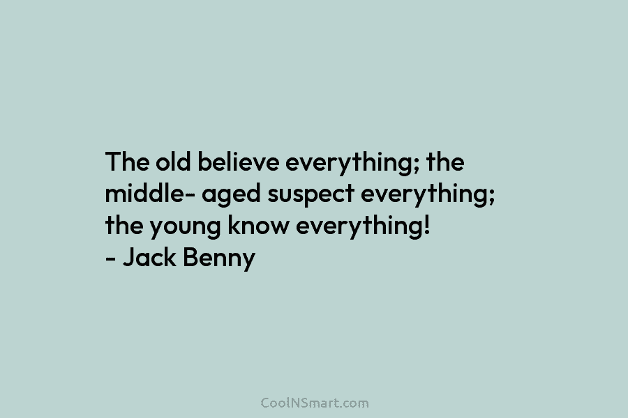The old believe everything; the middle- aged suspect everything; the young know everything! – Jack...