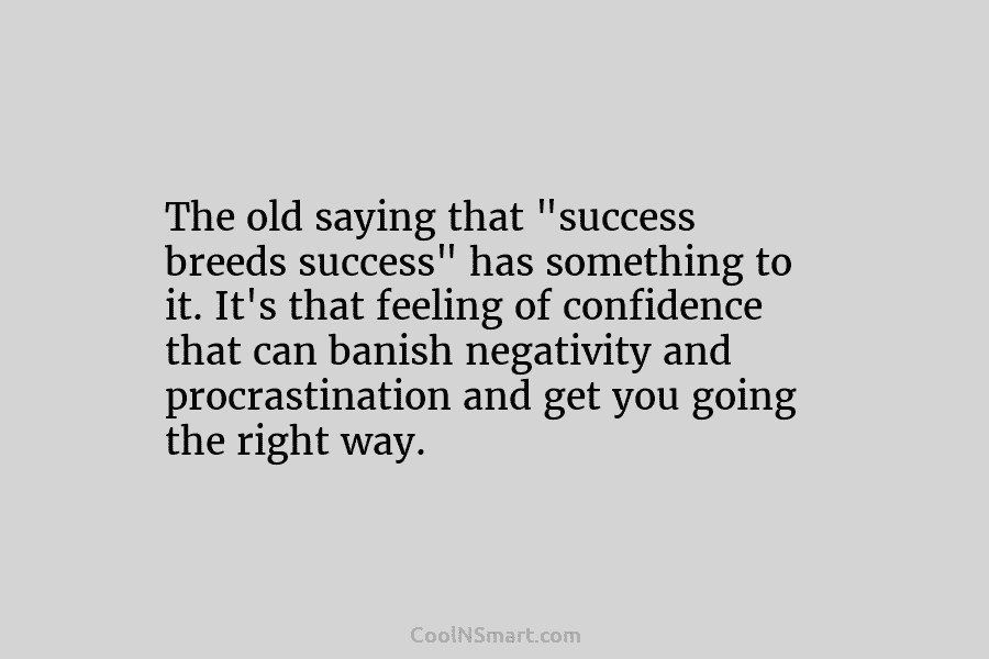 The old saying that “success breeds success” has something to it. It’s that feeling of confidence that can banish negativity...