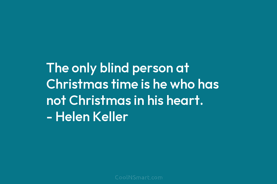 The only blind person at Christmas time is he who has not Christmas in his heart. – Helen Keller