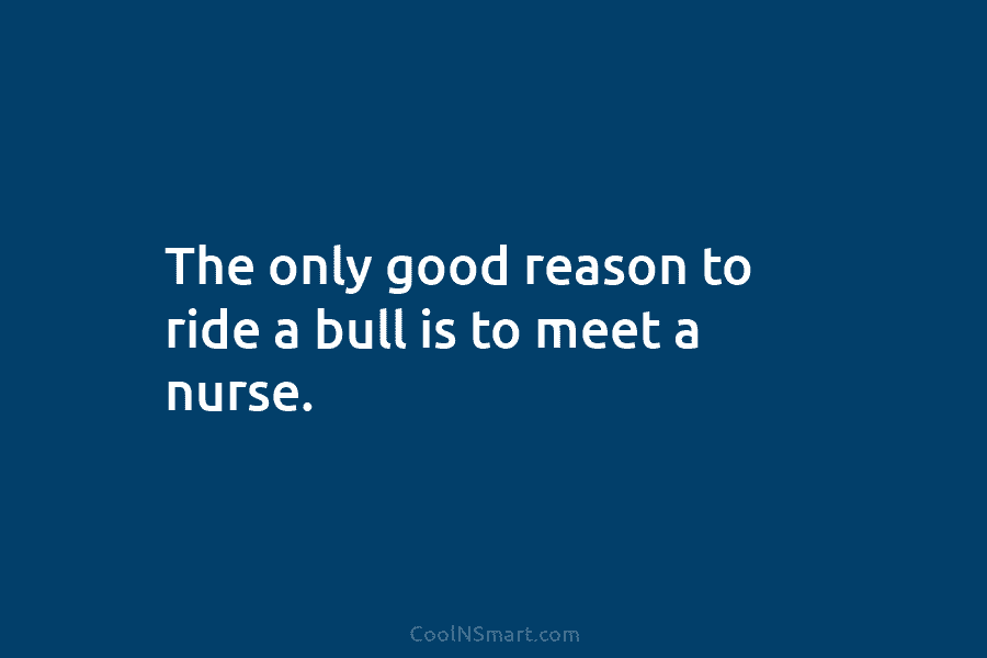 The only good reason to ride a bull is to meet a nurse.