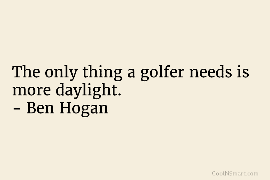 The only thing a golfer needs is more daylight. – Ben Hogan