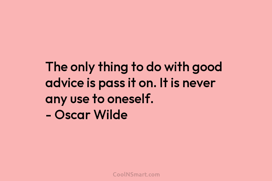 The only thing to do with good advice is pass it on. It is never any use to oneself. –...