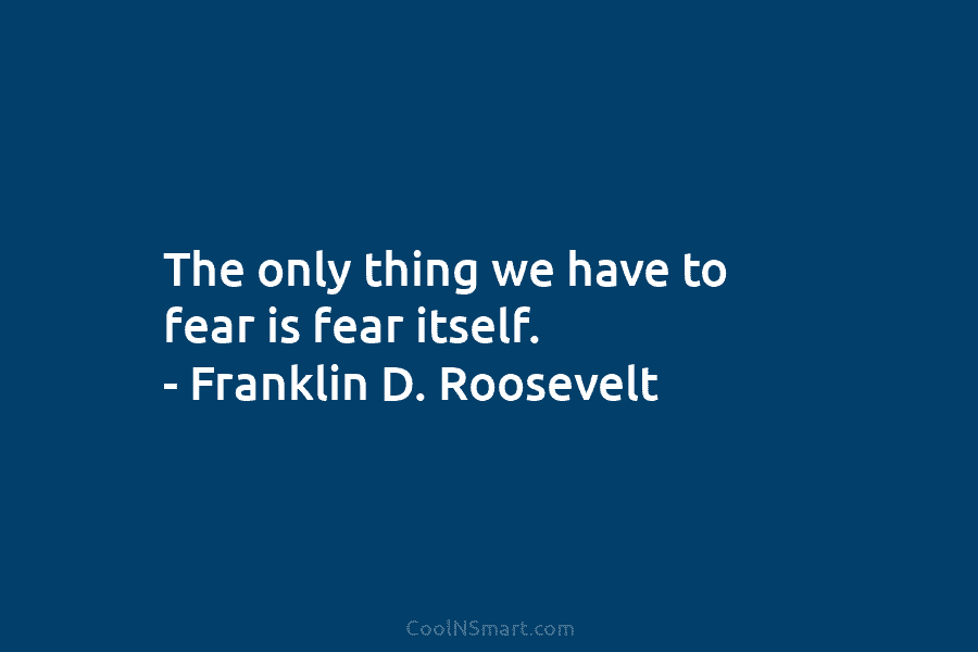 The only thing we have to fear is fear itself. – Franklin D. Roosevelt