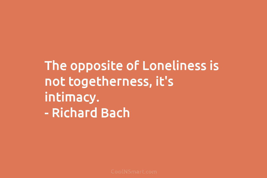 The opposite of Loneliness is not togetherness, it’s intimacy. – Richard Bach