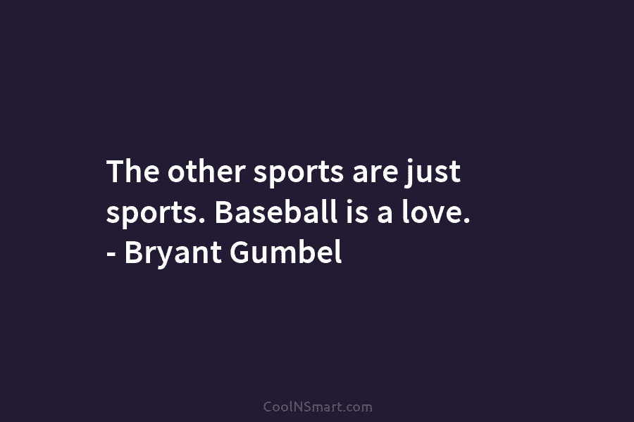 The other sports are just sports. Baseball is a love. – Bryant Gumbel