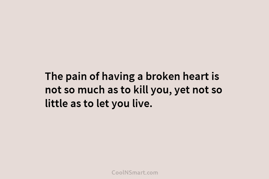 The pain of having a broken heart is not so much as to kill you, yet not so little as...