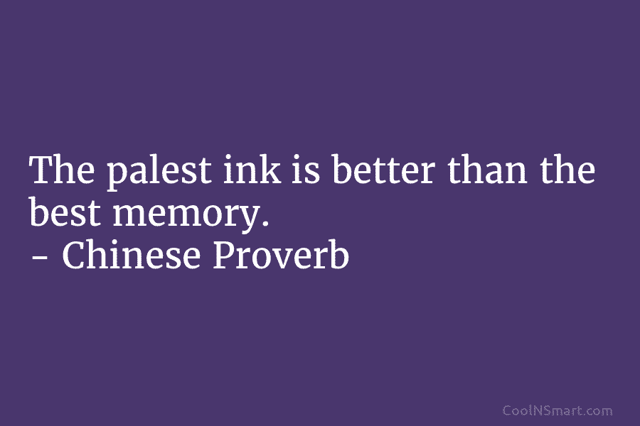 The palest ink is better than the best memory. – Chinese Proverb