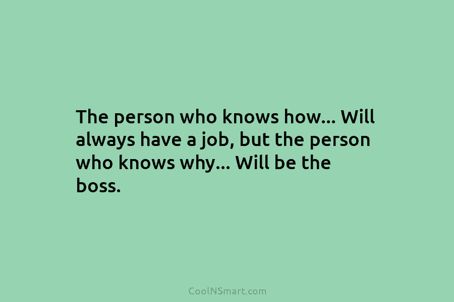 The person who knows how… Will always have a job, but the person who knows...