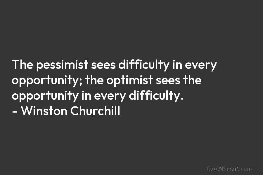 The pessimist sees difficulty in every opportunity; the optimist sees the opportunity in every difficulty. – Winston Churchill
