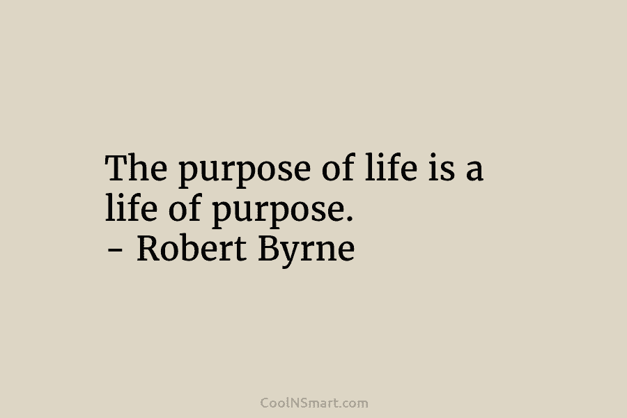 The purpose of life is a life of purpose. – Robert Byrne