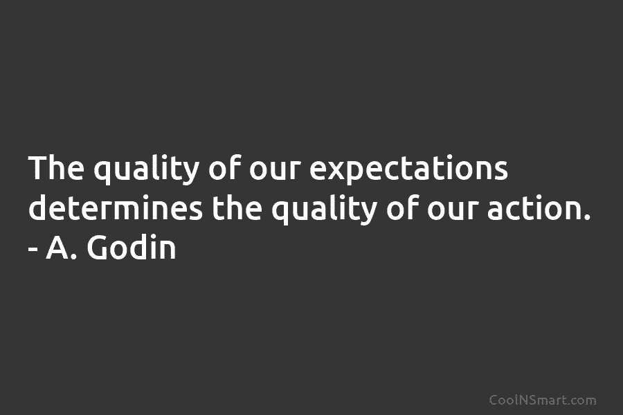 The quality of our expectations determines the quality of our action. – A. Godin