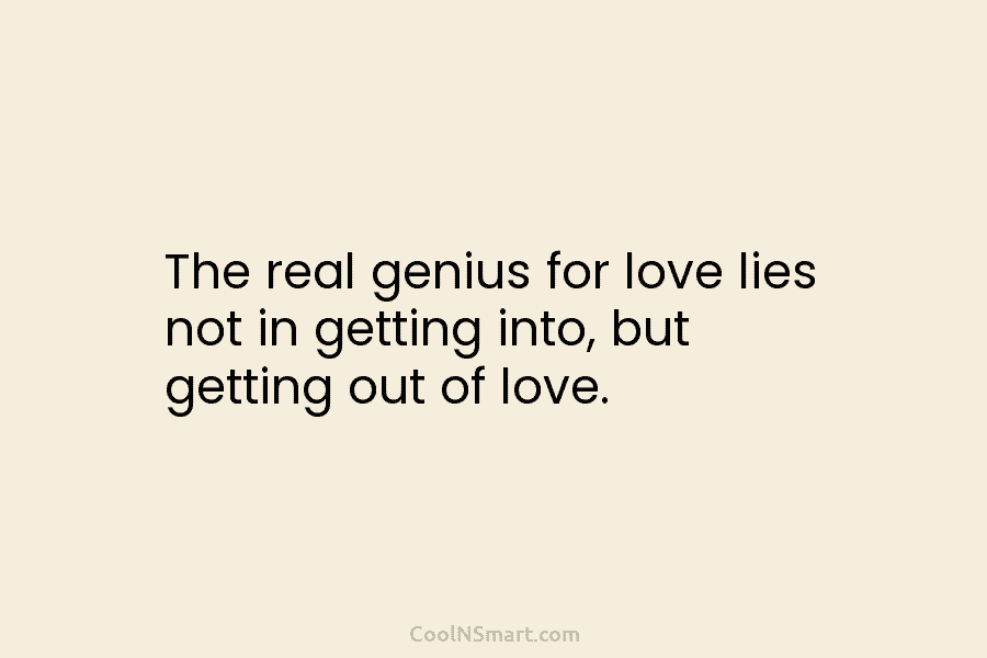 The real genius for love lies not in getting into, but getting out of love.