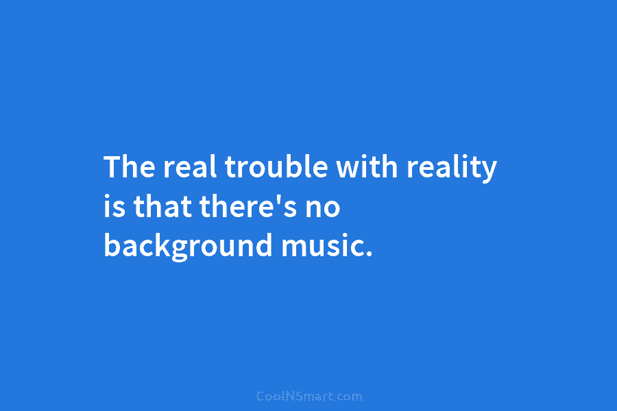 The real trouble with reality is that there’s no background music.