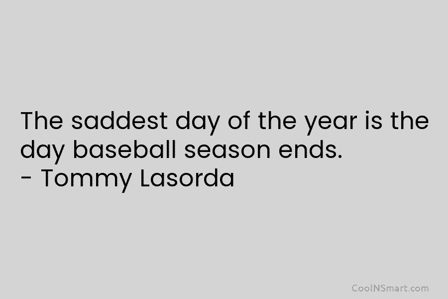 The saddest day of the year is the day baseball season ends. – Tommy Lasorda
