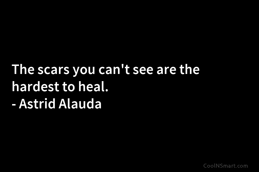 The scars you can’t see are the hardest to heal. – Astrid Alauda
