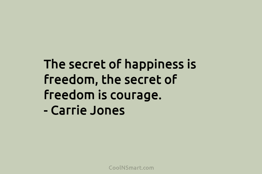 The secret of happiness is freedom, the secret of freedom is courage. – Carrie Jones
