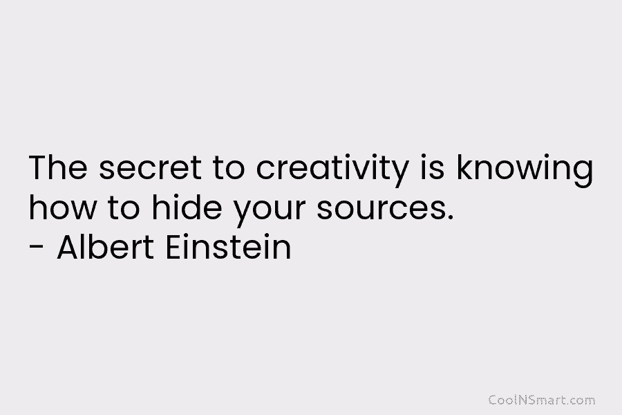 The secret to creativity is knowing how to hide your sources. – Albert Einstein
