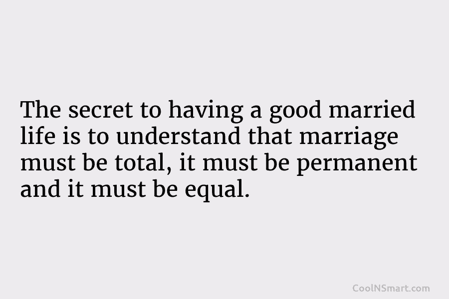 The secret to having a good married life is to understand that marriage must be...