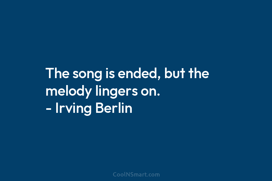 The song is ended, but the melody lingers on. – Irving Berlin