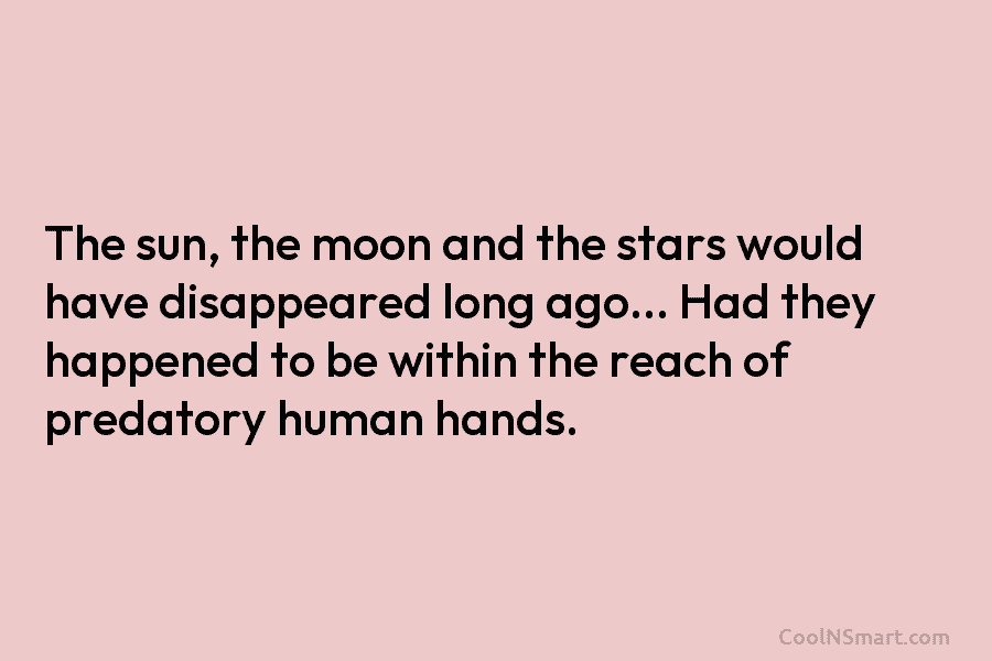 The sun, the moon and the stars would have disappeared long ago… Had they happened to be within the reach...