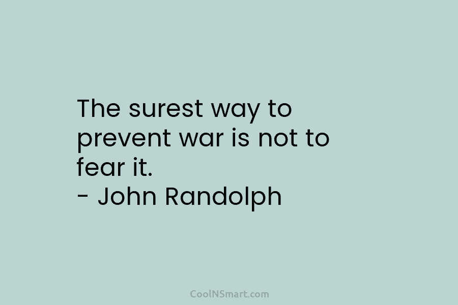 The surest way to prevent war is not to fear it. – John Randolph