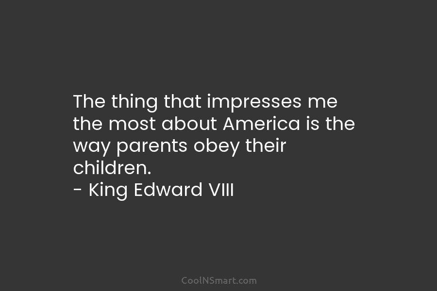 The thing that impresses me the most about America is the way parents obey their children. – King Edward VIII