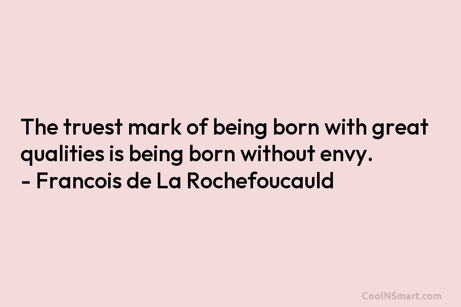 The truest mark of being born with great qualities is being born without envy. – François de La Rochefoucauld