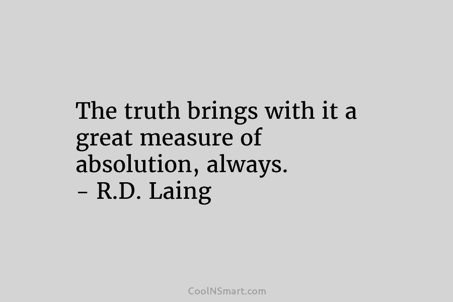The truth brings with it a great measure of absolution, always. – R.D. Laing