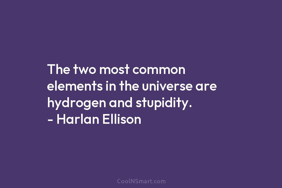 The two most common elements in the universe are hydrogen and stupidity. – Harlan Ellison