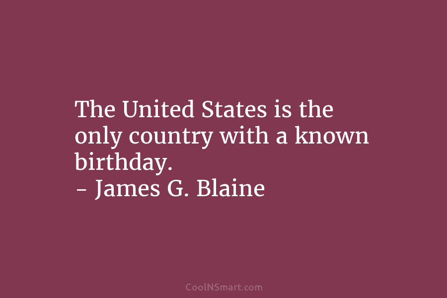 The United States is the only country with a known birthday. – James G. Blaine