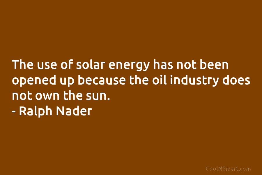 The use of solar energy has not been opened up because the oil industry does not own the sun. –...