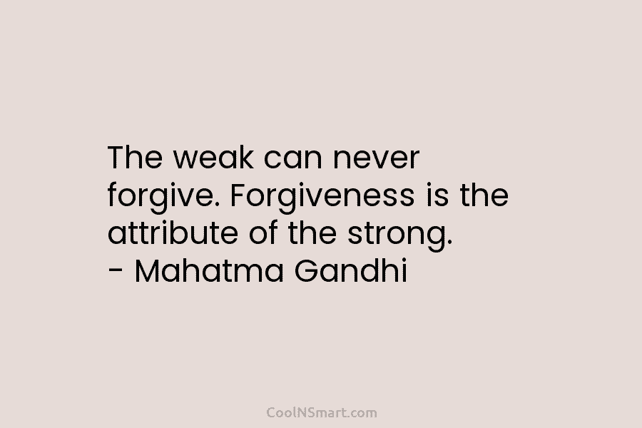 The weak can never forgive. Forgiveness is the attribute of the strong. – Mahatma Gandhi