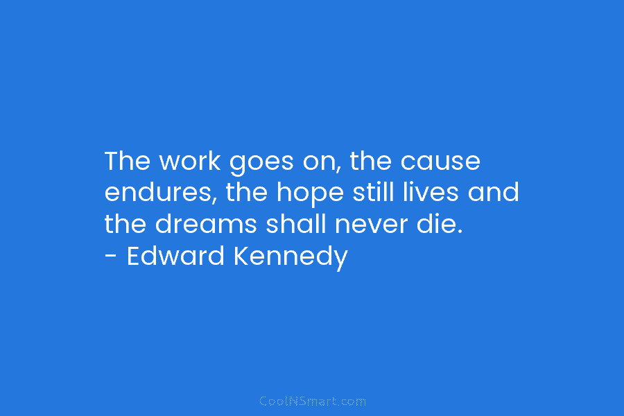 The work goes on, the cause endures, the hope still lives and the dreams shall...
