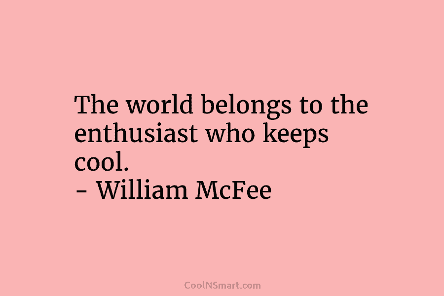 The world belongs to the enthusiast who keeps cool. – William McFee