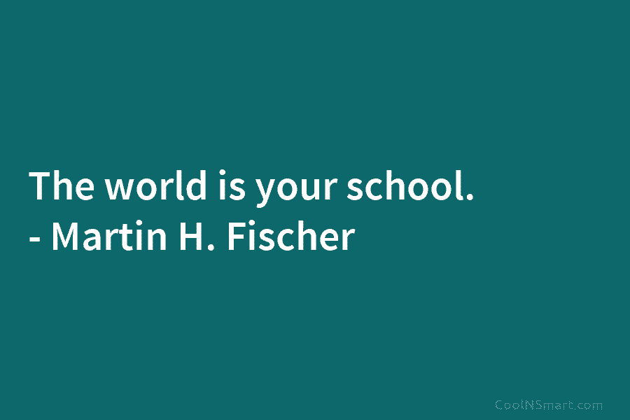 The world is your school. – Martin H. Fischer