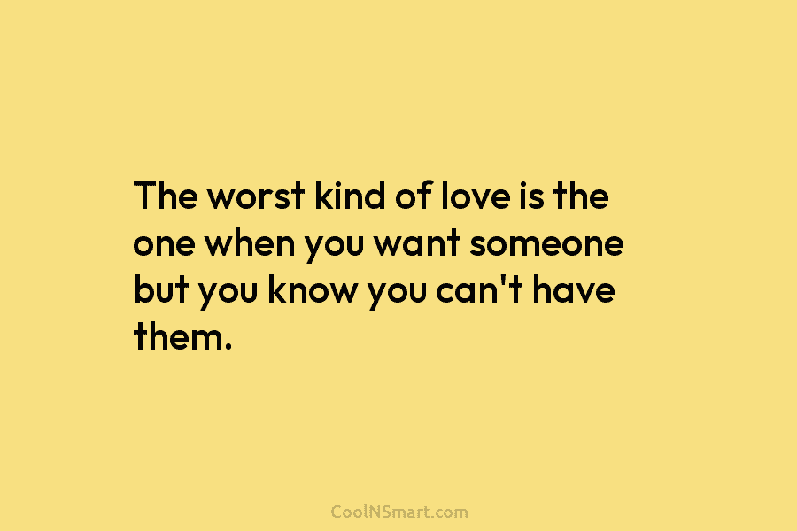 The worst kind of love is the one when you want someone but you know...