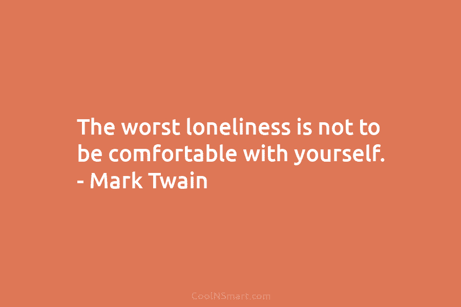 The worst loneliness is not to be comfortable with yourself. – Mark Twain