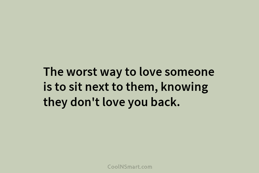 The worst way to love someone is to sit next to them, knowing they don’t...