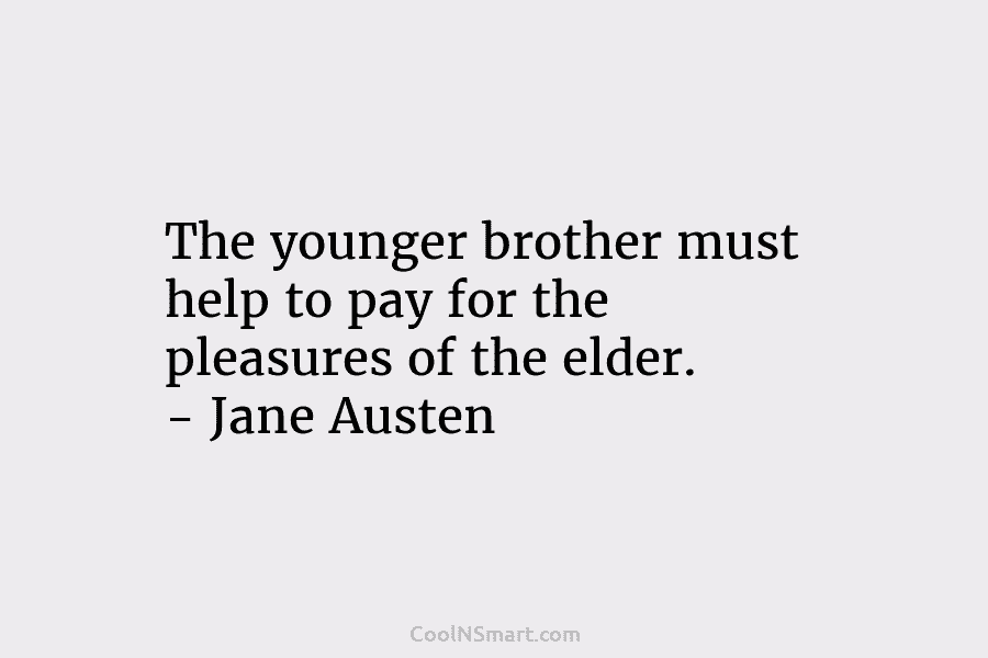 The younger brother must help to pay for the pleasures of the elder. – Jane Austen
