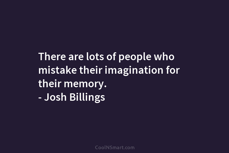 There are lots of people who mistake their imagination for their memory. – Josh Billings