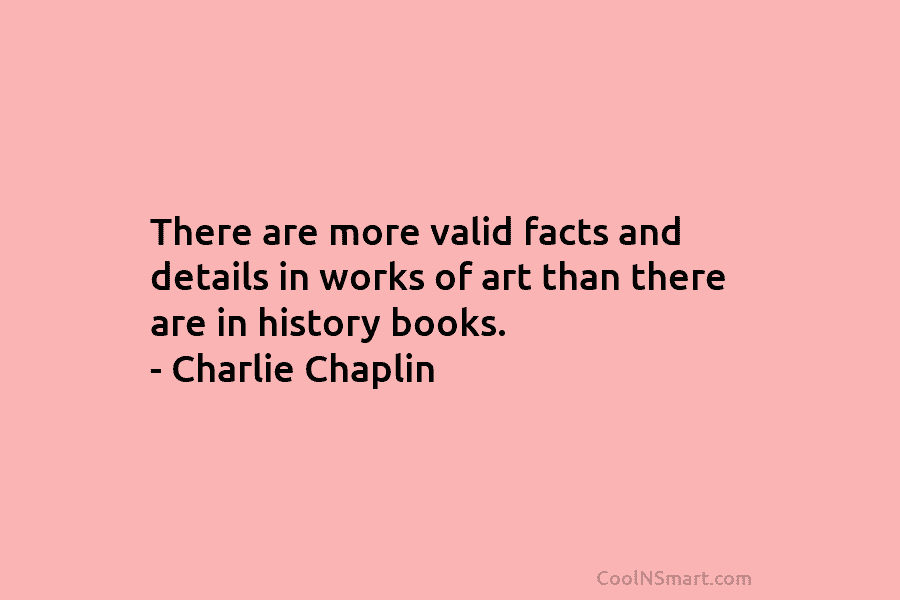 There are more valid facts and details in works of art than there are in history books. – Charlie Chaplin