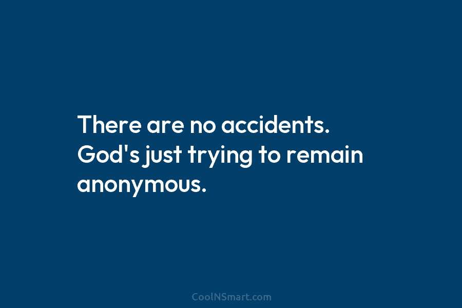 There are no accidents. God’s just trying to remain anonymous.
