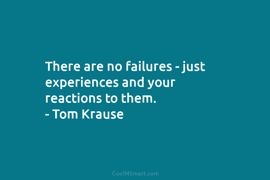 There are no failures – just experiences and your reactions to them. – Tom Krause