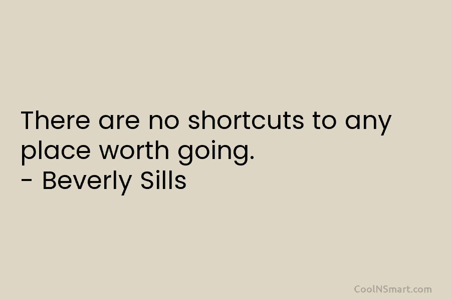 There are no shortcuts to any place worth going. – Beverly Sills